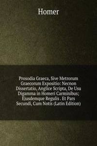 Prosodia Graeca, Sive Metrorum Graecorum Expositio: Necnon Dissertatio, Anglice Scripta, De Usu Digamma in Homeri Carminibus; Ejusdemque Regulis . Et Pars Secundi, Cum Notis (Latin Edition)