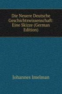 Die Neuere Deutsche Geschichtswissenschaft: Eine Skizze (German Edition)