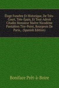 Eloge Funebre Et Historique, De Tres-Court, Tres-Epais, Et Tout-Adroit Citadin Monsieur Maitre Nicodeme Pantaleon Tire-Point, Bourgeois De Paris, . (Spanish Edition)