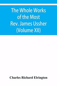 The Whole Works of the Most Rev. James Ussher, lord Archbishop of Armagh, and primate of all Ireland Now for the first time collected with a life of the Author, and an account of his writings (Volume XII)