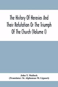 History Of Heresies And Their Refutation Or The Triumph Of The Church (Volume I)