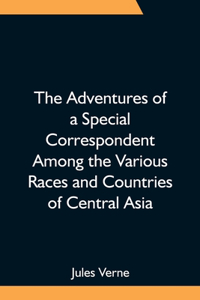 Adventures of a Special Correspondent Among the Various Races and Countries of Central Asia; Being the Exploits and Experiences of Claudius Bombarnac of The Twentieth Century