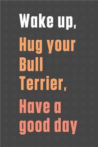 Wake up, Hug your Bull Terrier, Have a good day