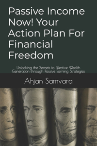 Passive Income Now! Your Action Plan For Financial Freedom: Unlocking the Secrets to Effective Wealth Generation through Passive Earning Strategies