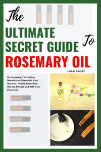 Ultimate Secret Guide to Rosemary Oil: Harnessing it's Healing Benefits for Essential Hair Growth, Health Remedies, Beauty Rituals and Self-Care Practices