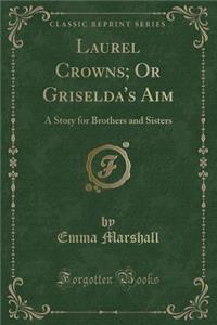 Laurel Crowns; Or Griselda's Aim: A Story for Brothers and Sisters (Classic Reprint)