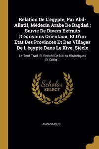 Relation De L'égypte, Par Abd-Allatif, Médecin Arabe De Bagdad; Suivie De Divers Extraits D'écrivains Orientaux, Et D'un État Des Provinces Et Des Villages De L'égypte Dans Le Xive. Siècle