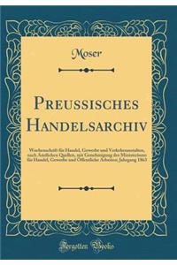 Preussisches Handelsarchiv: Wochenschrift für Handel, Gewerbe und Verkehrsanstalten, nach Amtlichen Quellen, mit Genehmigung des Ministeriums für Handel, Gewerbe und Öffentliche Arbeiten; Jahrgang 1863 (Classic Reprint)