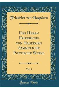 Des Herrn Friedrichs Von Hagedorn SÃ¤mmtliche Poetische Werke, Vol. 1 (Classic Reprint)