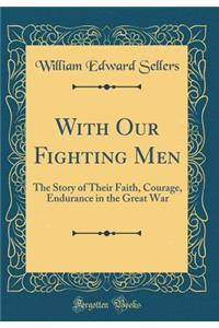 With Our Fighting Men: The Story of Their Faith, Courage, Endurance in the Great War (Classic Reprint)