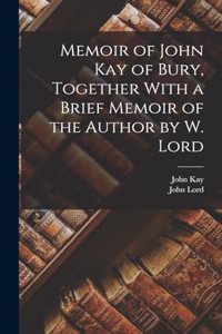Memoir of John Kay of Bury, Together With a Brief Memoir of the Author by W. Lord