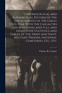 Chronological and Alphabetical Record of the Engagements of the Great Civil war With the Casualties on Both Sides and Full and Exhaustive Statistics and Tables of the Army and Navy, Military Prisons, National Cemeteries, Etc., Etc