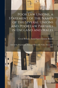 Poor law Unions, a Statement of the Names of the Several Unions and Poor law Parishes in England and Wales; and of the Population, Area, and Rateable Value Thereof in 1881