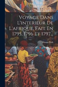 Voyage Dans L'interieur De L'afrique, Fait En 1795, 1796 Et 1797...