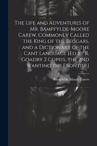 Life and Adventures of Mr. Bampfylde-Moore Carew, Commonly Called the King of the Beggars, and a Dictionary of the Cant Language [Ed by R. Goadby 2 Copies, the 2Nd Wanting the Frontisp.]