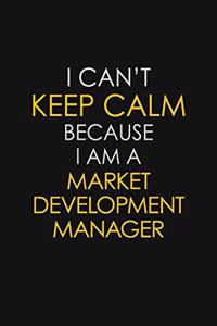 I Can't Keep Calm Because I Am A Market Development Manager