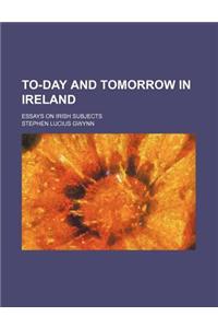 To-Day and Tomorrow in Ireland; Essays on Irish Subjects