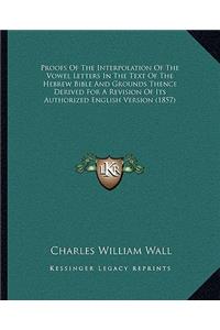 Proofs Of The Interpolation Of The Vowel Letters In The Text Of The Hebrew Bible And Grounds Thence Derived For A Revision Of Its Authorized English Version (1857)