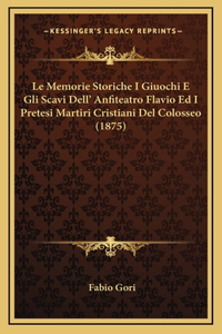 Le Memorie Storiche I Giuochi E Gli Scavi Dell' Anfiteatro Flavio Ed I Pretesi Martiri Cristiani Del Colosseo (1875)
