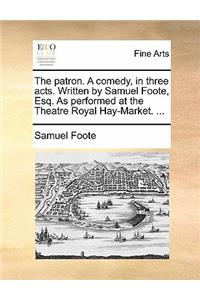 The Patron. a Comedy, in Three Acts. Written by Samuel Foote, Esq. as Performed at the Theatre Royal Hay-Market. ...