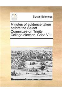 Minutes of Evidence Taken Before the Select Committee on Trinity College Election. Case VIII.