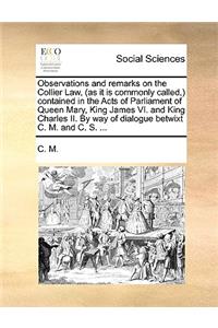 Observations and Remarks on the Collier Law, (as It Is Commonly Called, ) Contained in the Acts of Parliament of Queen Mary, King James VI. and King Charles II. by Way of Dialogue Betwixt C. M. and C. S. ...