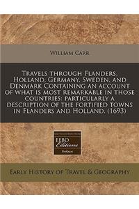 Travels Through Flanders, Holland, Germany, Sweden, and Denmark Containing an Account of What Is Most Remarkable in Those Countries: Particularly a Description of the Fortified Towns in Flanders and Holland. (1693)