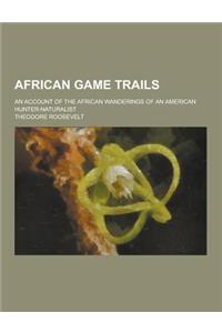African Game Trails; An Account of the African Wanderings of an American Hunter-Naturalist