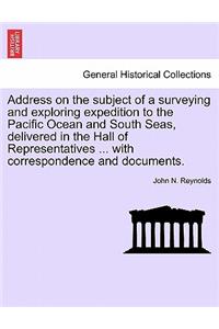 Address on the Subject of a Surveying and Exploring Expedition to the Pacific Ocean and South Seas, Delivered in the Hall of Representatives ... with Correspondence and Documents.