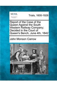 Report of the Case of the Queen Against the South Western Railway Company; Decided in the Court of Queen's Bench, June 4th, 1842