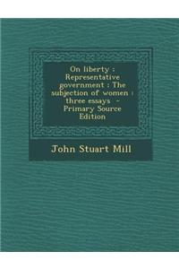 On Liberty; Representative Government; The Subjection of Women: Three Essays