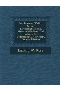 Der Bremer Wall in Seiner Landschaftlichen, Geschichtlichen Und Botanischen Bedeutung... - Primary Source Edition