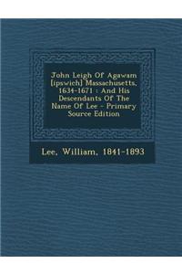 John Leigh of Agawam [Ipswich] Massachusetts, 1634-1671: And His Descendants of the Name of Lee - Primary Source Edition