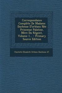 Correspondance Complète De Madame Duchesse D'orléans Née Princesse Palatine, Mère Du Régent, Volume 1...