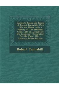 Complete Songs and Poems of Robert Tannahill: With Life and Notes; Also, a History of the Tannahill Club, with an Account of the Centenary Celebration on 3rd June, 1874 - Primary Source Edition