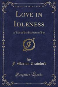 Love in Idleness: A Tale of Bar Harbour of Bar (Classic Reprint)