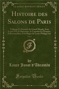 Histoire Des Salons de Paris, Vol. 5: Tableaux Et Portraits Du Grand Monde, Sous Louis XVI, Le Directoire, Le Consulat Et L'Empire, La Restauration, Et Le Regne de Louis-Philippe 1er (Classic Reprint)