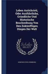 Leben Antichristi, Oder Ausführliche, Gründliche Und Historische Beschreibung Von Den Zukünfftigen Dingen Der Welt