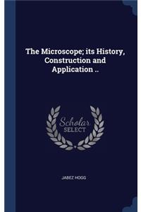 The Microscope; its History, Construction and Application ..