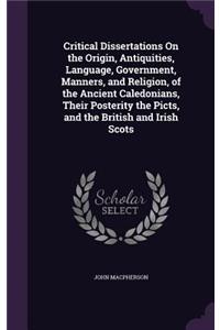 Critical Dissertations on the Origin, Antiquities, Language, Government, Manners, and Religion, of the Ancient Caledonians, Their Posterity the Picts, and the British and Irish Scots