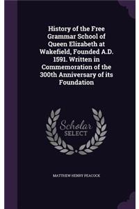 History of the Free Grammar School of Queen Elizabeth at Wakefield, Founded A.D. 1591. Written in Commemoration of the 300th Anniversary of its Foundation