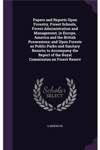 Papers and Reports Upon Forestry, Forest Schools, Forest Administration and Management, in Europe, America and the British Possessions; And Upon Forests as Public Parks and Sanitary Resorts; To Accompany the Report of the Royal Commission on Forest