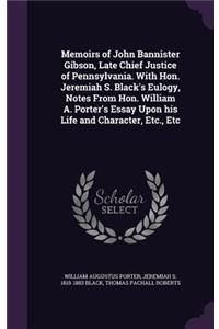 Memoirs of John Bannister Gibson, Late Chief Justice of Pennsylvania. With Hon. Jeremiah S. Black's Eulogy, Notes From Hon. William A. Porter's Essay Upon his Life and Character, Etc., Etc