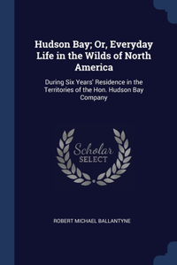 Hudson Bay; Or, Everyday Life in the Wilds of North America