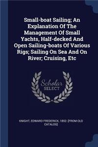 Small-boat Sailing; An Explanation Of The Management Of Small Yachts, Half-decked And Open Sailing-boats Of Various Rigs; Sailing On Sea And On River; Cruising, Etc