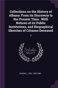 Collections on the History of Albany: From its Discovery to the Present Time; With Notices of its Public Institutions, and Biographical Sketches of Citizens Deceased: 3