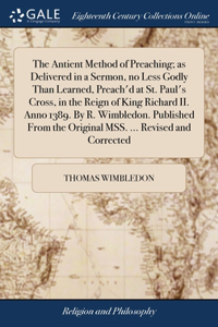 Antient Method of Preaching; as Delivered in a Sermon, no Less Godly Than Learned, Preach'd at St. Paul's Cross, in the Reign of King Richard II. Anno 1389. By R. Wimbledon. Published From the Original MSS. ... Revised and Corrected