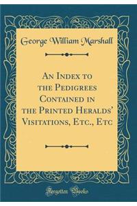 An Index to the Pedigrees Contained in the Printed Heralds' Visitations, Etc., Etc (Classic Reprint)