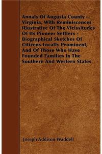 Annals Of Augusta County - Virginia, With Reminiscences Illustrative Of The Vicissitudes Of Its Pioneer Settlers - Biographical Sketches Of Citizens Locally Prominent, And Of Those Who Have Founded Families In The Southern And Western States