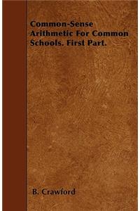 Common-Sense Arithmetic For Common Schools. First Part.